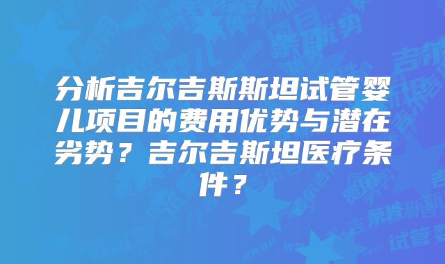 分析吉尔吉斯斯坦试管婴儿项目的费用优势与潜在劣势？吉尔吉斯坦医疗条件？