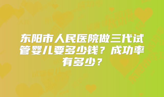 东阳市人民医院做三代试管婴儿要多少钱？成功率有多少？