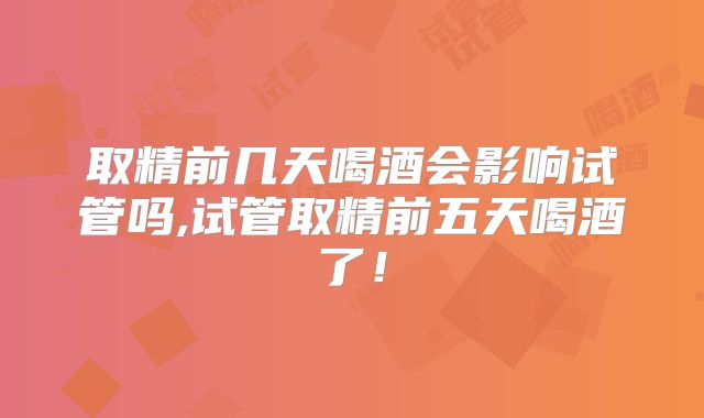 取精前几天喝酒会影响试管吗,试管取精前五天喝酒了！