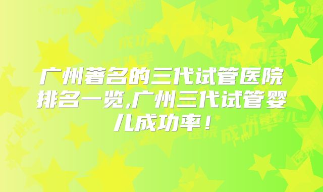 广州著名的三代试管医院排名一览,广州三代试管婴儿成功率！