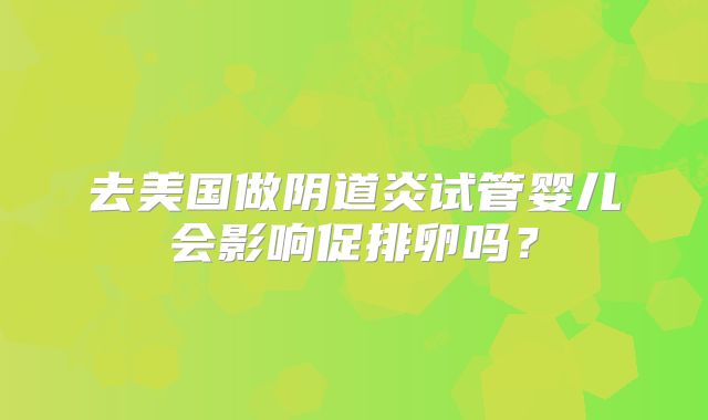 去美国做阴道炎试管婴儿会影响促排卵吗？