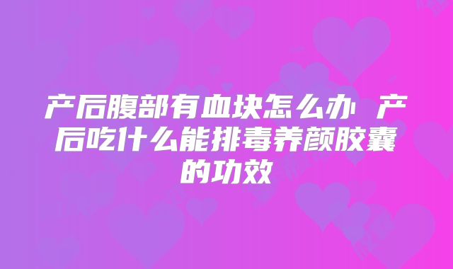 产后腹部有血块怎么办 产后吃什么能排毒养颜胶囊的功效