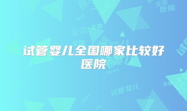 试管婴儿全国哪家比较好医院