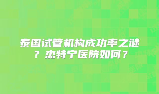 泰国试管机构成功率之谜？杰特宁医院如何？
