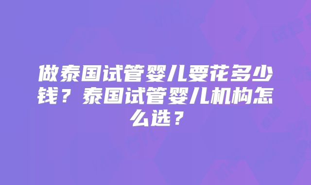 做泰国试管婴儿要花多少钱？泰国试管婴儿机构怎么选？