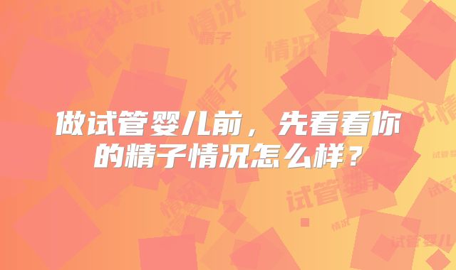 做试管婴儿前,先看看你的精子情况怎么样?