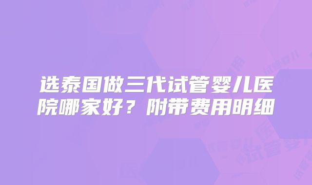 选泰国做三代试管婴儿医院哪家好？附带费用明细