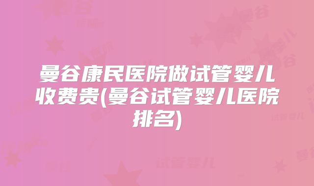 曼谷康民医院做试管婴儿收费贵(曼谷试管婴儿医院排名)