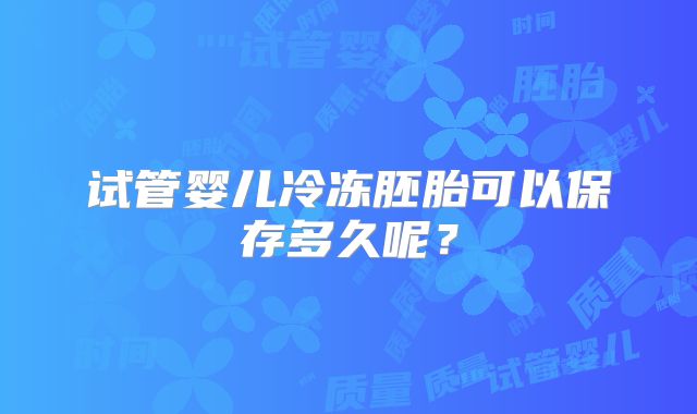 试管婴儿冷冻胚胎可以保存多久呢？