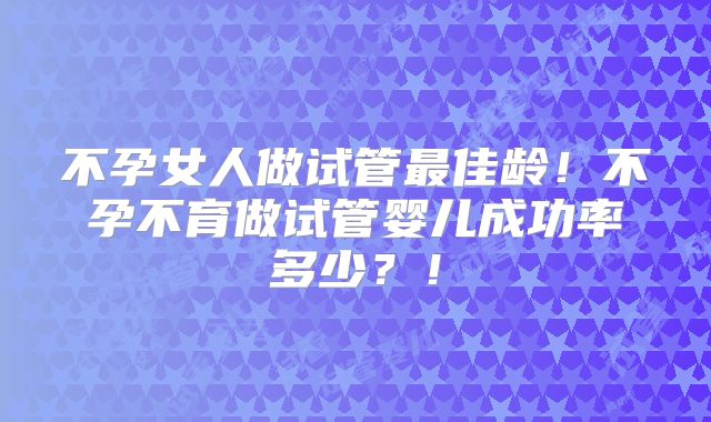 不孕女人做试管最佳龄！不孕不育做试管婴儿成功率多少？！