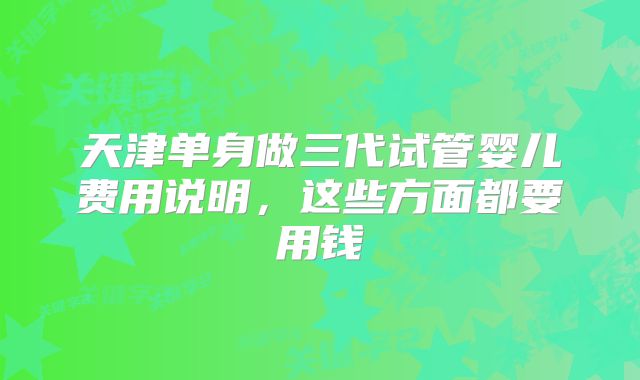 天津单身做三代试管婴儿费用说明,这些方面都要用钱