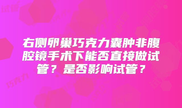 右侧卵巢巧克力囊肿非腹腔镜手术下能否直接做试管？是否影响试管？
