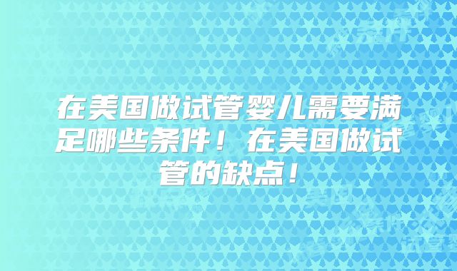 在美国做试管婴儿需要满足哪些条件！在美国做试管的缺点！