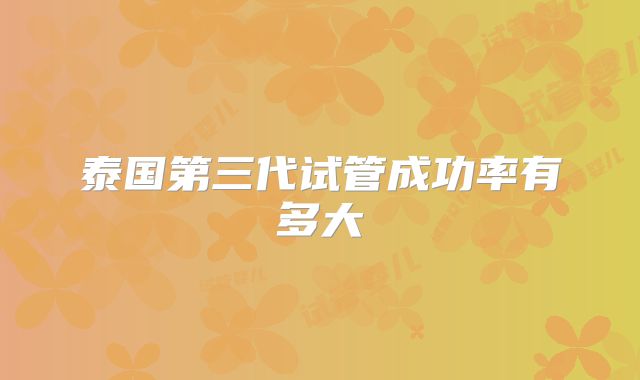 泰国第三代试管成功率有多大