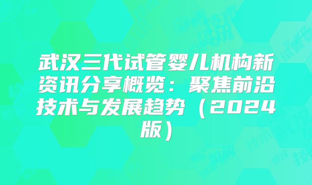 武汉三代试管婴儿机构新资讯分享概览：聚焦前沿技术与发展趋势（2024版）