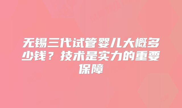 无锡三代试管婴儿大概多少钱？技术是实力的重要保障