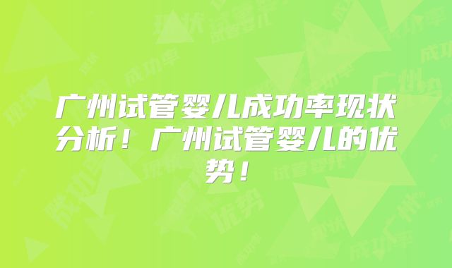 广州试管婴儿成功率现状分析！广州试管婴儿的优势！