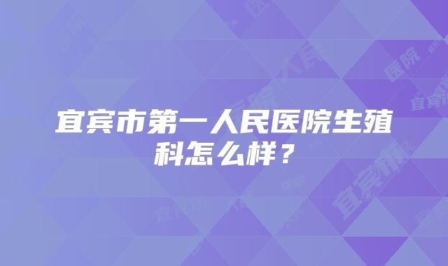 宜宾市第一人民医院生殖科怎么样?