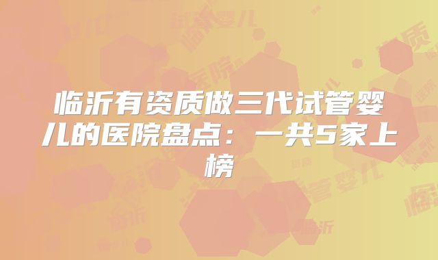 临沂有资质做三代试管婴儿的医院盘点：一共5家上榜
