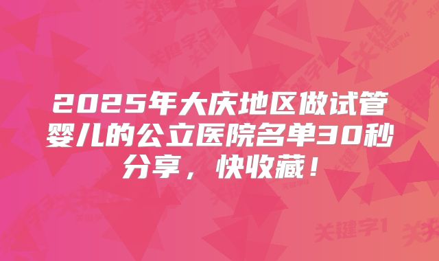 2025年大庆地区做试管婴儿的公立医院名单30秒分享，快收藏！