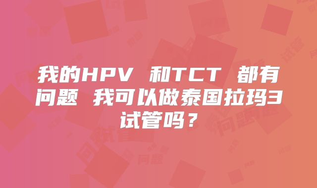 我的HPV 和TCT 都有问题 我可以做泰国拉玛3试管吗？