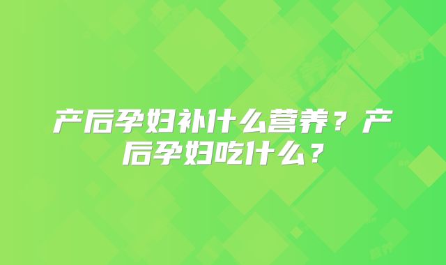 产后孕妇补什么营养？产后孕妇吃什么？