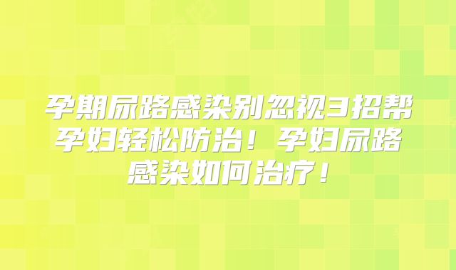 孕期尿路感染别忽视3招帮孕妇轻松防治！孕妇尿路感染如何治疗！