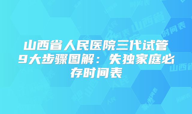 山西省人民医院三代试管9大步骤图解：失独家庭必存时间表