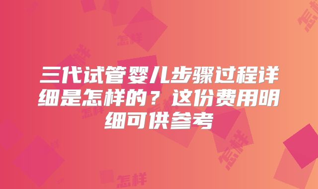 三代试管婴儿步骤过程详细是怎样的？这份费用明细可供参考