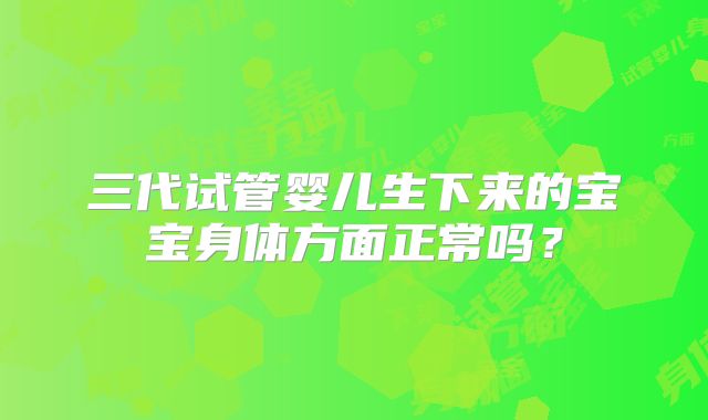 三代试管婴儿生下来的宝宝身体方面正常吗？