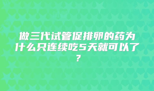 做三代试管促排卵的药为什么只连续吃5天就可以了？