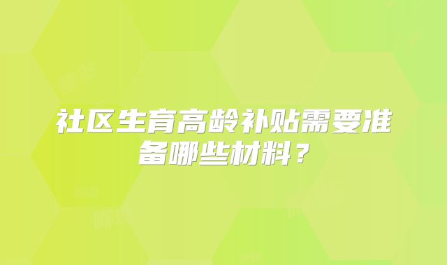 社区生育高龄补贴需要准备哪些材料?