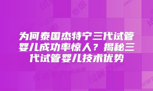为何泰国杰特宁三代试管婴儿成功率惊人？揭秘三代试管婴儿技术优势