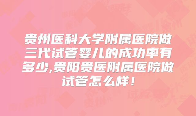 贵州医科大学附属医院做三代试管婴儿的成功率有多少,贵阳贵医附属医院做试管怎么样!