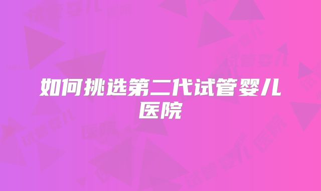 如何挑选第二代试管婴儿医院