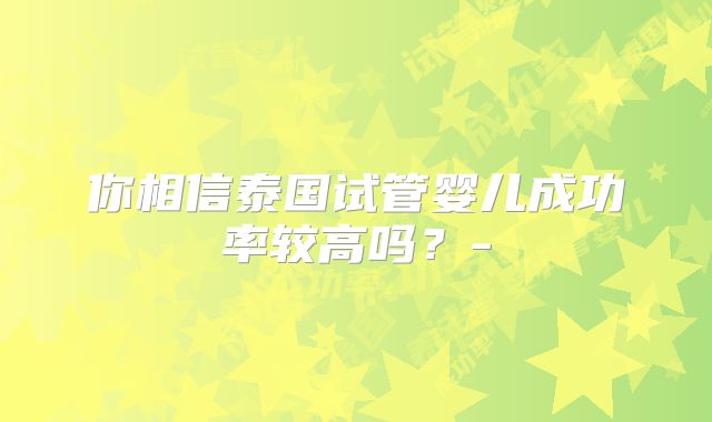 你相信泰国试管婴儿成功率较高吗？-