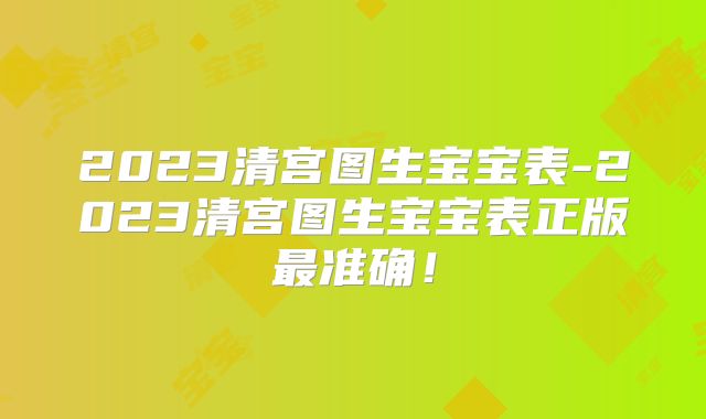 2023清宫图生宝宝表-2023清宫图生宝宝表正版最准确！