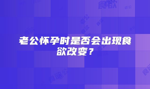 老公怀孕时是否会出现食欲改变?