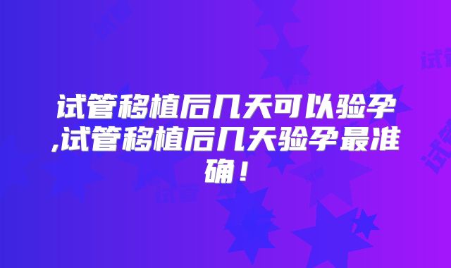 试管移植后几天可以验孕,试管移植后几天验孕最准确!