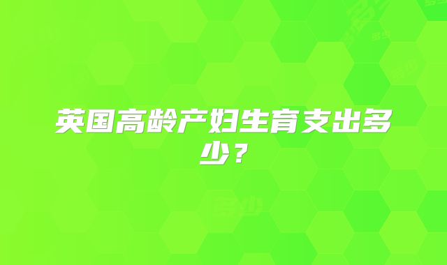 英国高龄产妇生育支出多少？