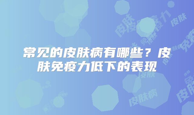 常见的皮肤病有哪些?皮肤免疫力低下的表现