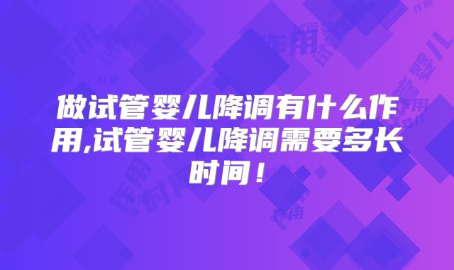 做试管婴儿降调有什么作用,试管婴儿降调需要多长时间！