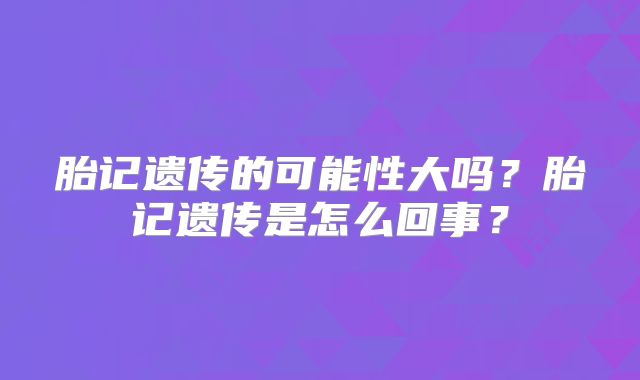 胎记遗传的可能性大吗？胎记遗传是怎么回事？
