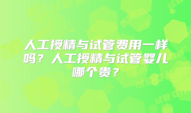 人工授精与试管费用一样吗？人工授精与试管婴儿哪个贵？