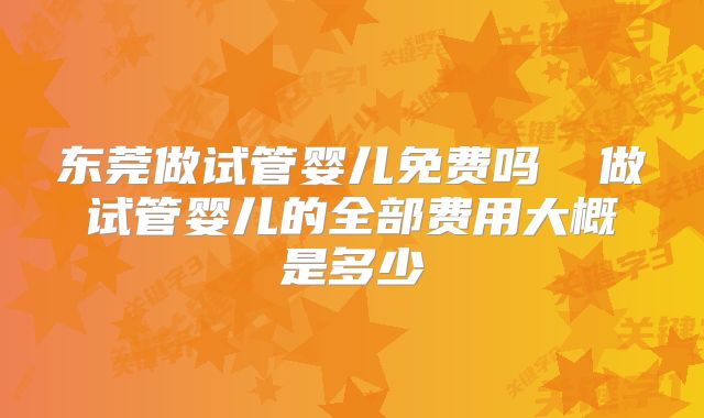 东莞做试管婴儿免费吗 做试管婴儿的全部费用大概是多少
