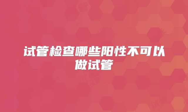 试管检查哪些阳性不可以做试管