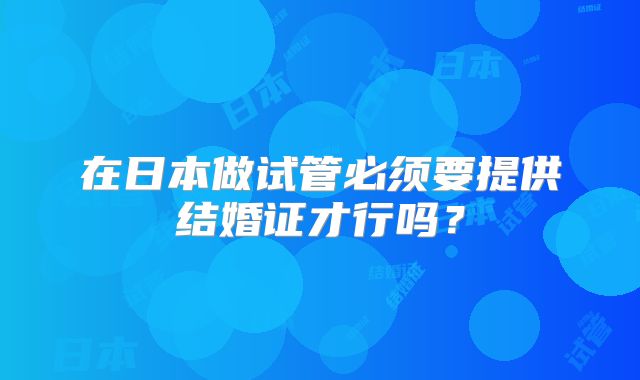 在日本做试管必须要提供结婚证才行吗？