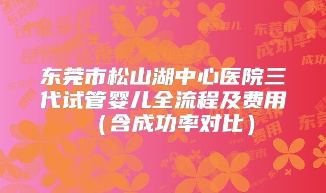 东莞市松山湖中心医院三代试管婴儿全流程及费用（含成功率对比）