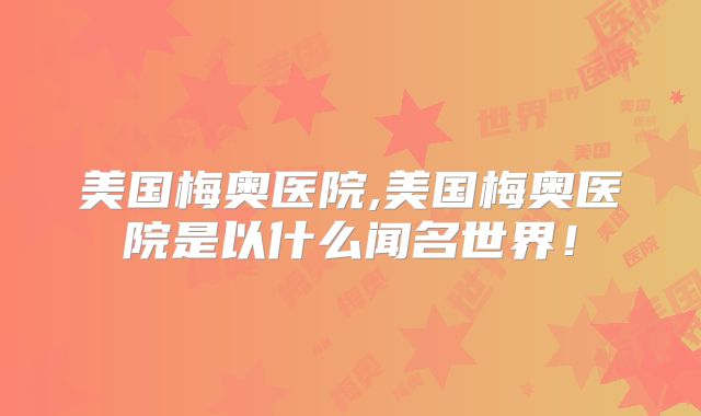 美国梅奥医院,美国梅奥医院是以什么闻名世界！