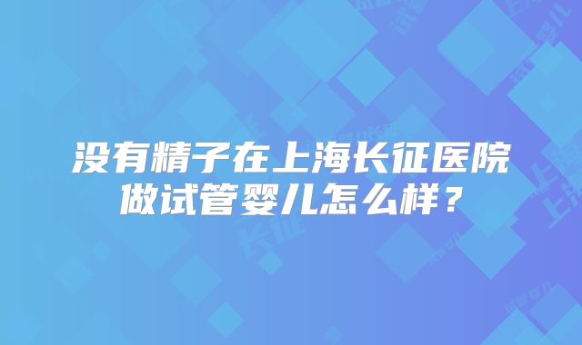 没有精子在上海长征医院做试管婴儿怎么样？